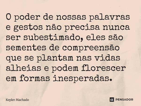 ⁠O poder de nossas palavras e gestos não precisa nunca ser subestimado, eles são sementes de compreensão que se plantam nas vidas alheias e podem florescer em f... Frase de Kepler Machado.