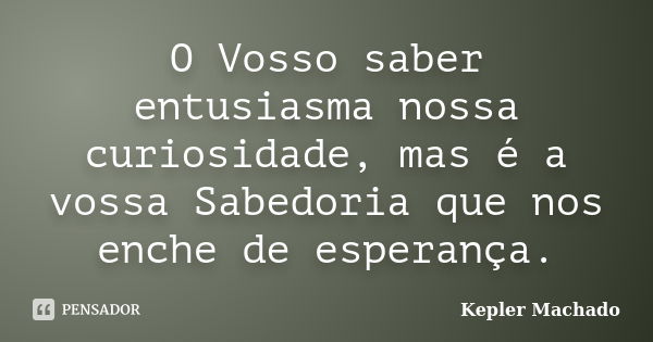 O Vosso saber entusiasma nossa curiosidade, mas é a vossa Sabedoria que nos enche de esperança.... Frase de Kepler Machado.