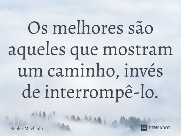 ⁠Os melhores são aqueles que mostram um caminho, invés de interrompê-lo.... Frase de Kepler Machado.