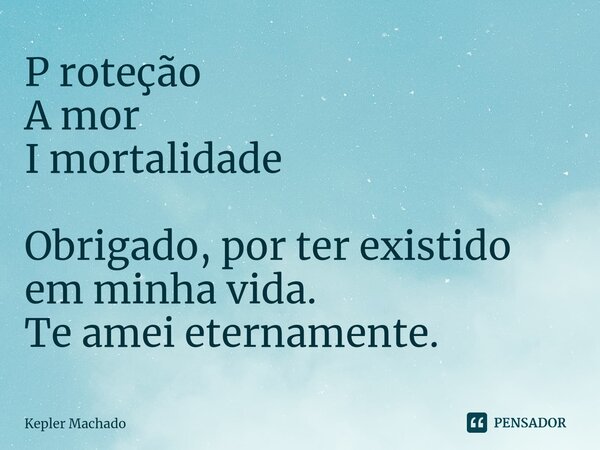 P roteção⁠ A mor I mortalidade Obrigado, por ter existido em minha vida. Te amei eternamente.... Frase de Kepler Machado.