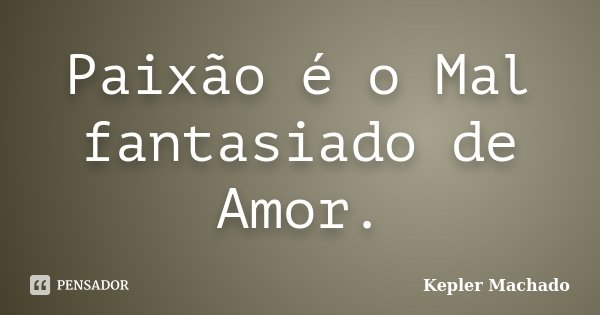 Paixão é o Mal fantasiado de Amor.... Frase de Kepler Machado.