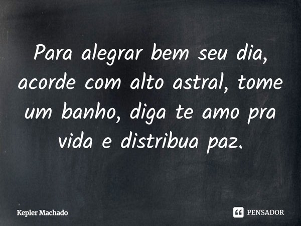 ⁠Para alegrar bem seu dia, acorde com alto astral, tome um banho, diga te amo pra vida e distribua paz.... Frase de Kepler Machado.