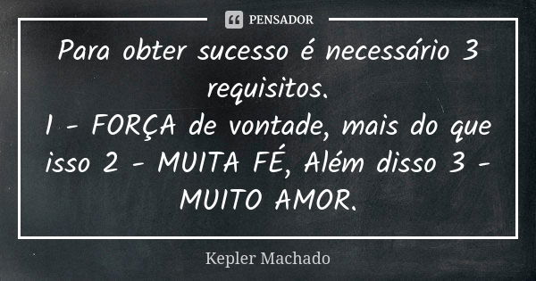 Para obter sucesso é necessário 3 requisitos. 1 - FORÇA de vontade, mais do que isso 2 - MUITA FÉ, Além disso 3 - MUITO AMOR.... Frase de Kepler Machado.