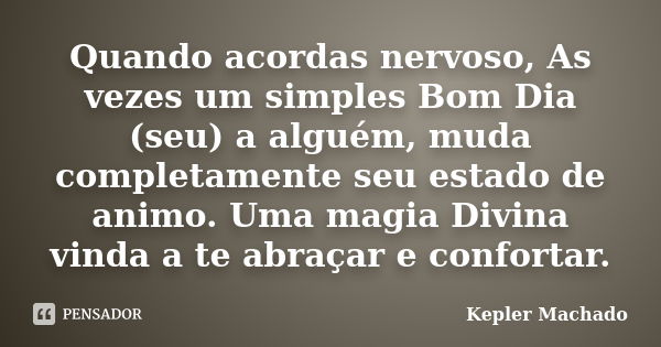 Quando acordas nervoso, As vezes um simples Bom Dia (seu) a alguém, muda completamente seu estado de animo. Uma magia Divina vinda a te abraçar e confortar.... Frase de kepler Machado.