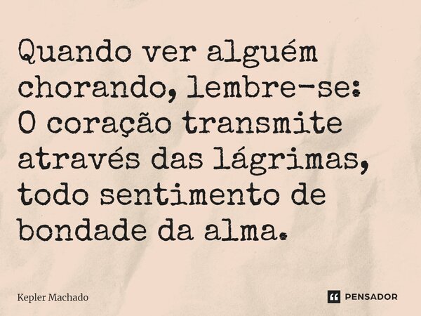 Quando ver alguém chorando, lembre-se:⁠ O coração transmite através das lágrimas, todo sentimento de bondade da alma.... Frase de Kepler Machado.