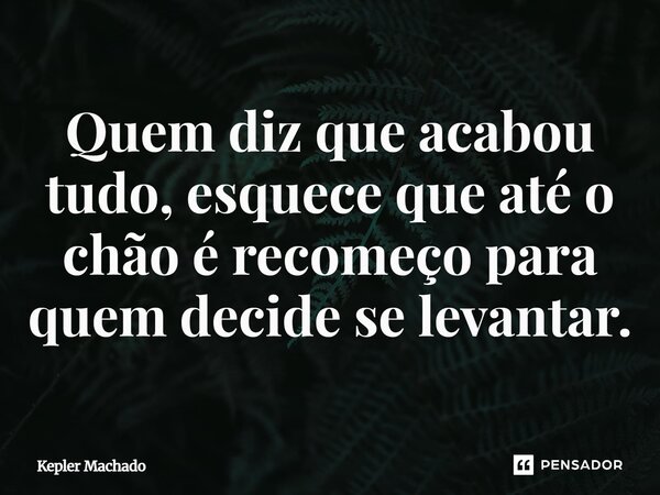 ⁠Quem diz que acabou tudo, esquece que até o chão é recomeço para quem decide se levantar.... Frase de Kepler Machado.
