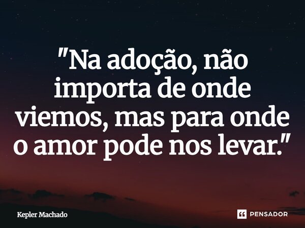 ⁠"Na adoção, não importa de onde viemos, mas para onde o amor pode nos levar."... Frase de Kepler Machado.