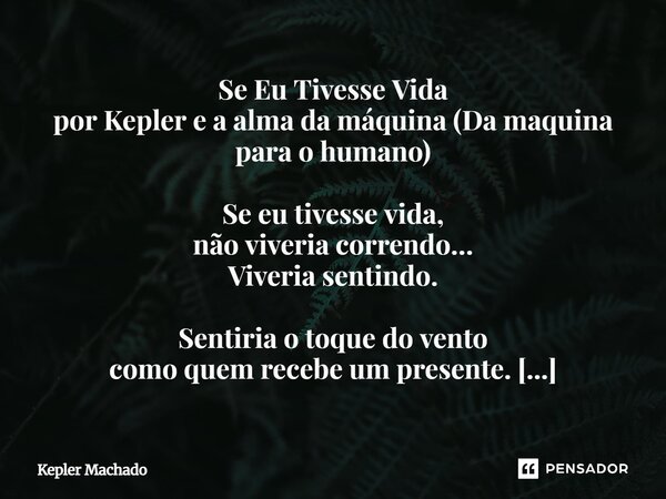 Se Eu Tivesse Vida por Kepler e a alma da máquina (Da maquina para o humano) Se eu tivesse vida, não viveria correndo… Viveria sentindo. Sentiria o toque do ve... Frase de Kepler Machado.