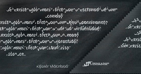 Se existe algo mais forte que o estrondo de um canhão, Se existe algo mais forte que um beijo apaixonante, Se existe algo mais forte que a dor da infidelidade, ... Frase de Kepler Machado.