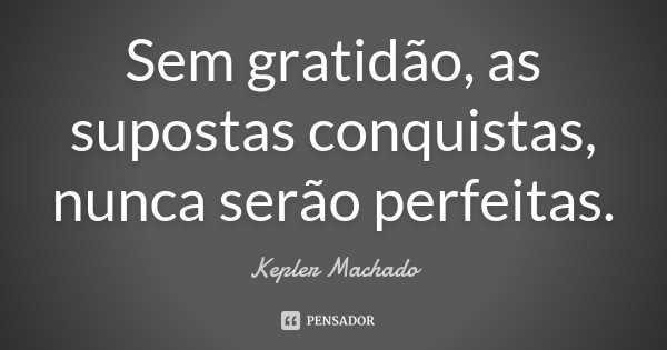 Sem gratidão, as supostas conquistas nunca serão perfeitas.... Frase de Kepler Machado.