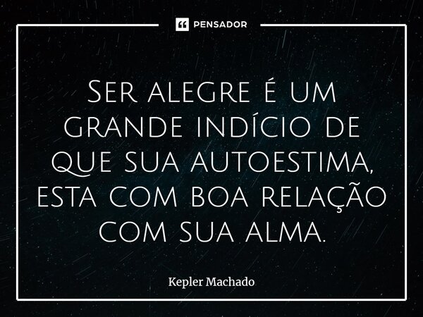⁠⁠Ser alegre é um grande indício de que sua autoestima, esta com boa relação com sua alma.... Frase de Kepler Machado.