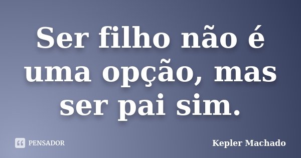 Ser filho não é uma opção, mas ser pai sim.... Frase de Kepler Machado.