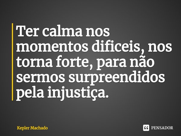 ⁠⁠Ter calma nos momentos dificeis, nos torna forte, para não sermos surpreendidos pela injustiça.... Frase de Kepler Machado.