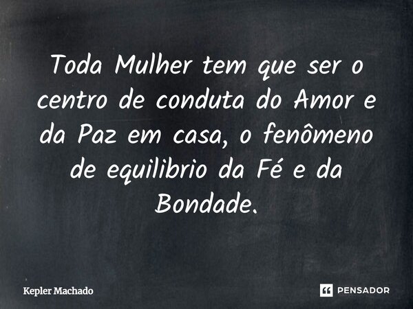 ⁠Toda Mulher tem que ser o centro de conduta do Amor e da Paz em casa, o fenômeno de equilibrio da Fé e da Bondade.... Frase de Kepler Machado.