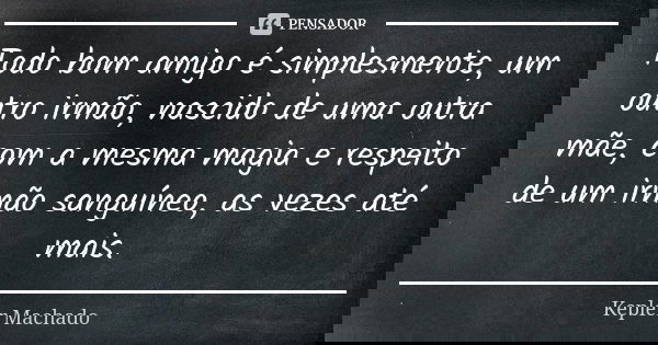 Todo bom amigo é simplesmente, um outro irmão, nascido de uma outra mãe, com a mesma magia e respeito de um irmão sanguíneo, as vezes até mais.... Frase de Kepler Machado.