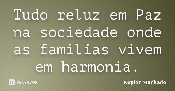 Tudo reluz em Paz na sociedade onde as famílias vivem em harmonia.... Frase de Kepler Machado.