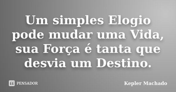 Um simples Elogio pode mudar uma Vida, sua Força é tanta que desvia um Destino.... Frase de Kepler Machado.