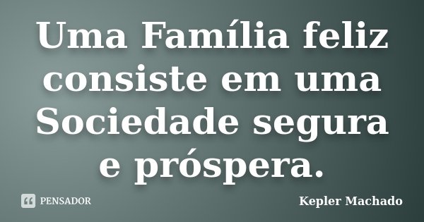 Uma Família feliz consiste em uma Sociedade segura e próspera.... Frase de Kepler Machado.