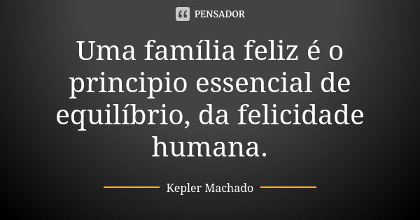 Uma família feliz é o principio essencial de equilíbrio, da felicidade humana.... Frase de Kepler Machado.