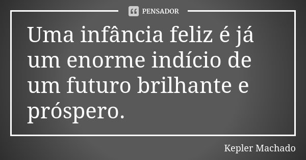Uma infância feliz é já um enorme indício de um futuro brilhante e próspero.... Frase de Kepler Machado.