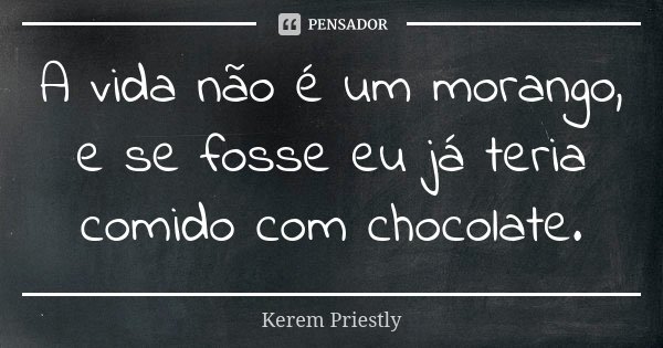 A vida não é um morango, e se fosse eu já teria comido com chocolate.... Frase de Kerem Priestly.