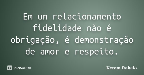 Em um relacionamento fidelidade não é obrigação, é demonstração de amor e respeito.... Frase de Kerem Rabelo.