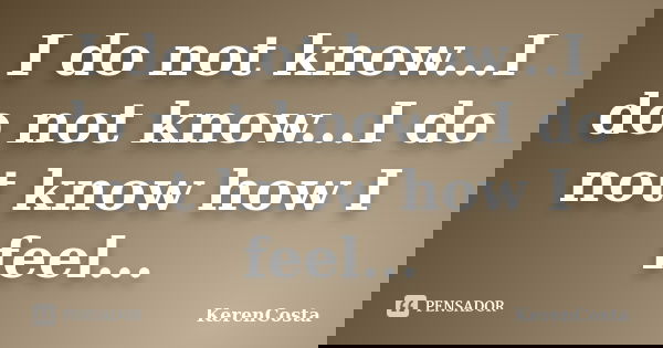 I do not know...I do not know...I do not know how I feel...... Frase de KerenCosta.
