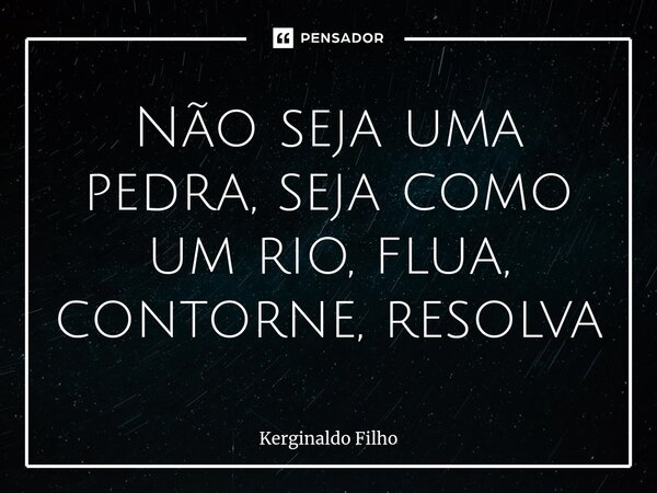 Não seja uma pedra, ⁠seja como um rio, flua, contorne, resolva... Frase de Kerginaldo Filho.