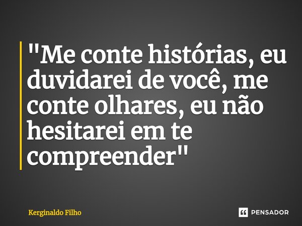 "Me conte histórias, eu duvidarei de você, me conte olhares, eu não hesitarei em te compreender"... Frase de Kerginaldo Filho.