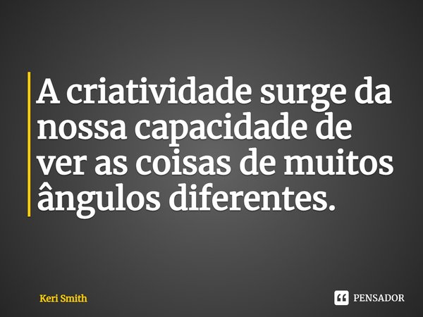 ⁠A criatividade surge da nossa capacidade de ver as coisas de muitos ângulos diferentes.... Frase de Keri Smith.