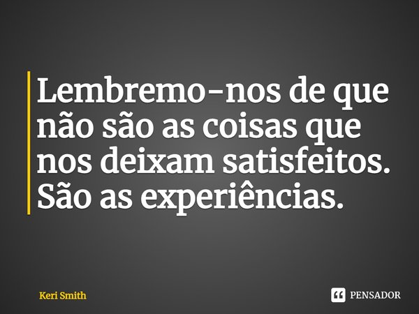 ⁠Lembremo-nos de que não são as coisas que nos deixam satisfeitos. São as experiências.... Frase de Keri Smith.