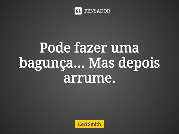 ⁠Pode fazer uma bagunça... Mas depois arrume.... Frase de Keri Smith.