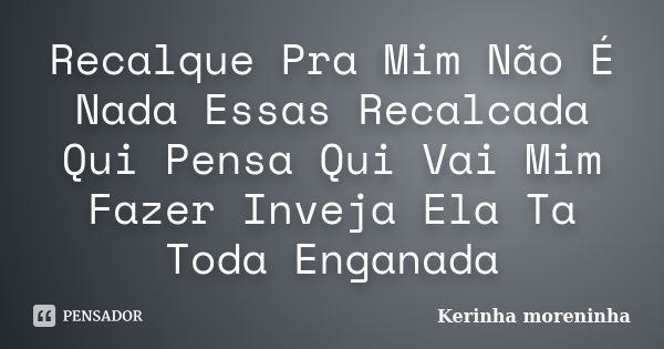 Recalque Pra Mim Não É Nada Essas Recalcada Qui Pensa Qui Vai Mim Fazer Inveja Ela Ta Toda Enganada... Frase de Kerinha moreninha.