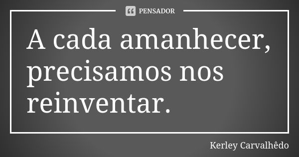 A cada amanhecer, precisamos nos reinventar.... Frase de Kerley Carvalhedo.