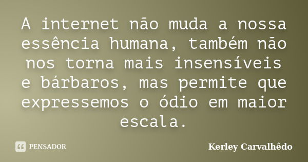 A internet não muda a nossa essência humana, também não nos torna mais insensíveis e bárbaros, mas permite que expressemos o ódio em maior escala.... Frase de Kerley Carvalhedo.