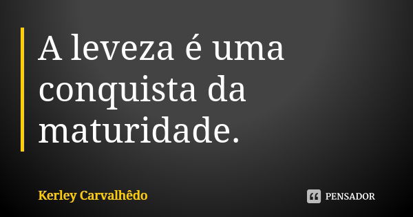 A leveza é uma conquista da maturidade.... Frase de Kerley Carvalhedo.