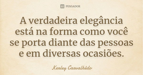 A verdadeira elegância está na forma como você se porta diante das pessoas e em diversas ocasiões.... Frase de Kerley Carvalhedo.