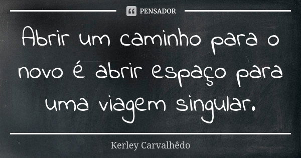 Abrir um caminho para o novo é abrir espaço para uma viagem singular.... Frase de Kerley Carvalhedo.