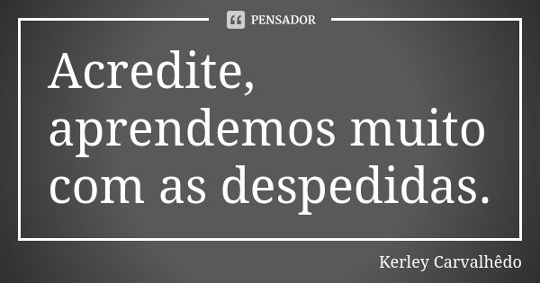 Acredite, aprendemos muito com as despedidas.... Frase de Kerley Carvalhedo.