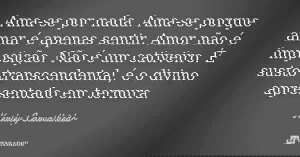 Ama-se por nada. Ama-se porque amar é apenas sentir. Amor não é imposição. Não é um cativeiro. É susto transcendental, é o divino apresentado em ternura.... Frase de Kerley Carvalhedo.