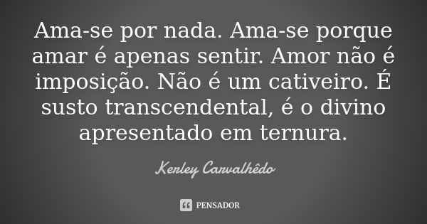 Ama-se por nada. Ama-se porque amar é apenas sentir. Amor não é imposição. Não é um cativeiro. É susto transcendental, é o divino apresentado em ternura.... Frase de Kerley Carvalhedo.