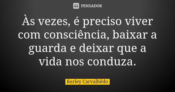 Às vezes, é preciso viver com consciência, baixar a guarda e deixar que a vida nos conduza.... Frase de Kerley Carvalhedo.