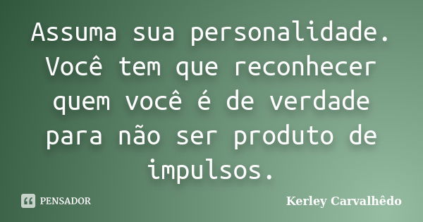 Assuma sua personalidade. Você tem que reconhecer quem você é de verdade para não ser produto de impulsos.... Frase de Kerley Carvalhêdo.