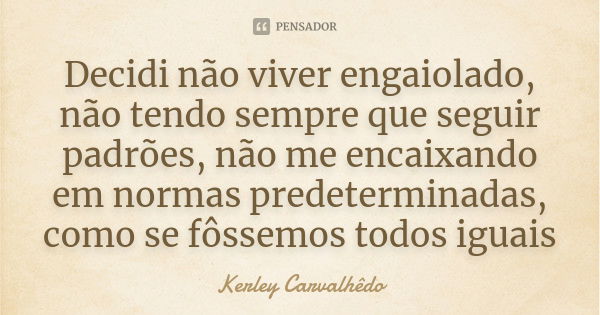 Decidi não viver engaiolado, não tendo sempre que seguir padrões, não me encaixando em normas predeterminadas, como se fôssemos todos iguais... Frase de Kerley Carvalhedo.