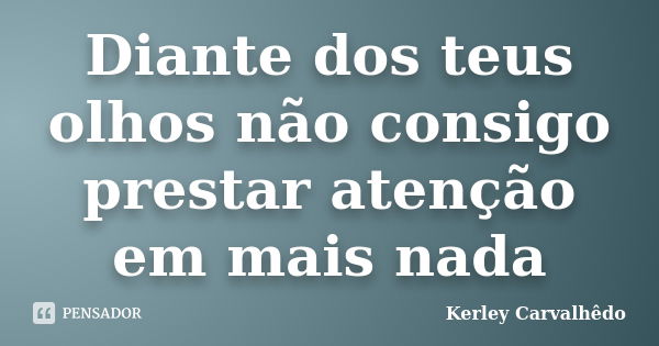 Diante dos teus olhos não consigo prestar atenção em mais nada... Frase de Kerley Carvalhedo.