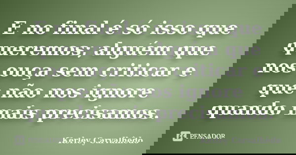E no final é só isso que queremos; alguém que nos ouça sem criticar e que não nos ignore quando mais precisamos.... Frase de Kerley Carvalhêdo.