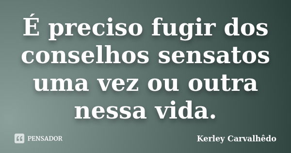 É preciso fugir dos conselhos sensatos uma vez ou outra nessa vida.... Frase de Kerley Carvalhêdo.