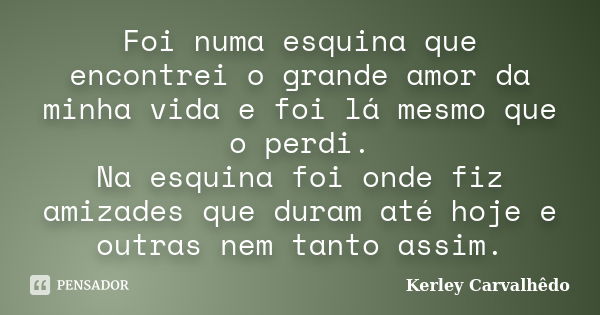 Foi numa esquina que encontrei o grande amor da minha vida e foi lá mesmo que o perdi. Na esquina foi onde fiz amizades que duram até hoje e outras nem tanto as... Frase de Kerley Carvalhêdo.