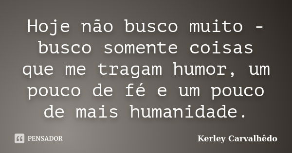 Hoje não busco muito - busco somente coisas que me tragam humor, um pouco de fé e um pouco de mais humanidade.... Frase de Kerley Carvalhêdo.