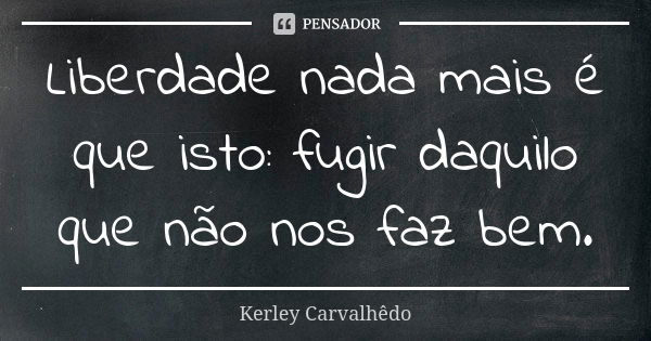 Liberdade nada mais é que isto: fugir daquilo que não nos faz bem.... Frase de Kerley Carvalhedo.